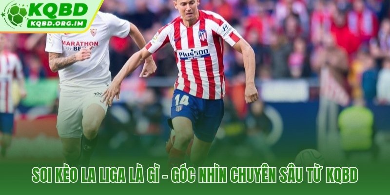 Soi kèo La Liga qua ba lăng kính chiến thuật của KQBD