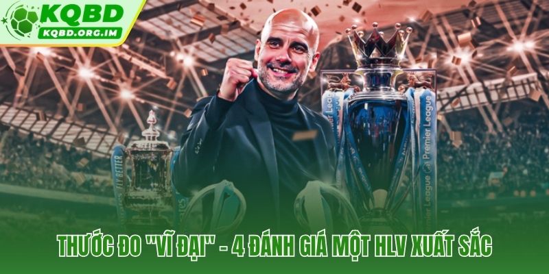 4 đánh giá HLV xuất sắc nhất mọi thời đại qua triết lý và danh hiệu